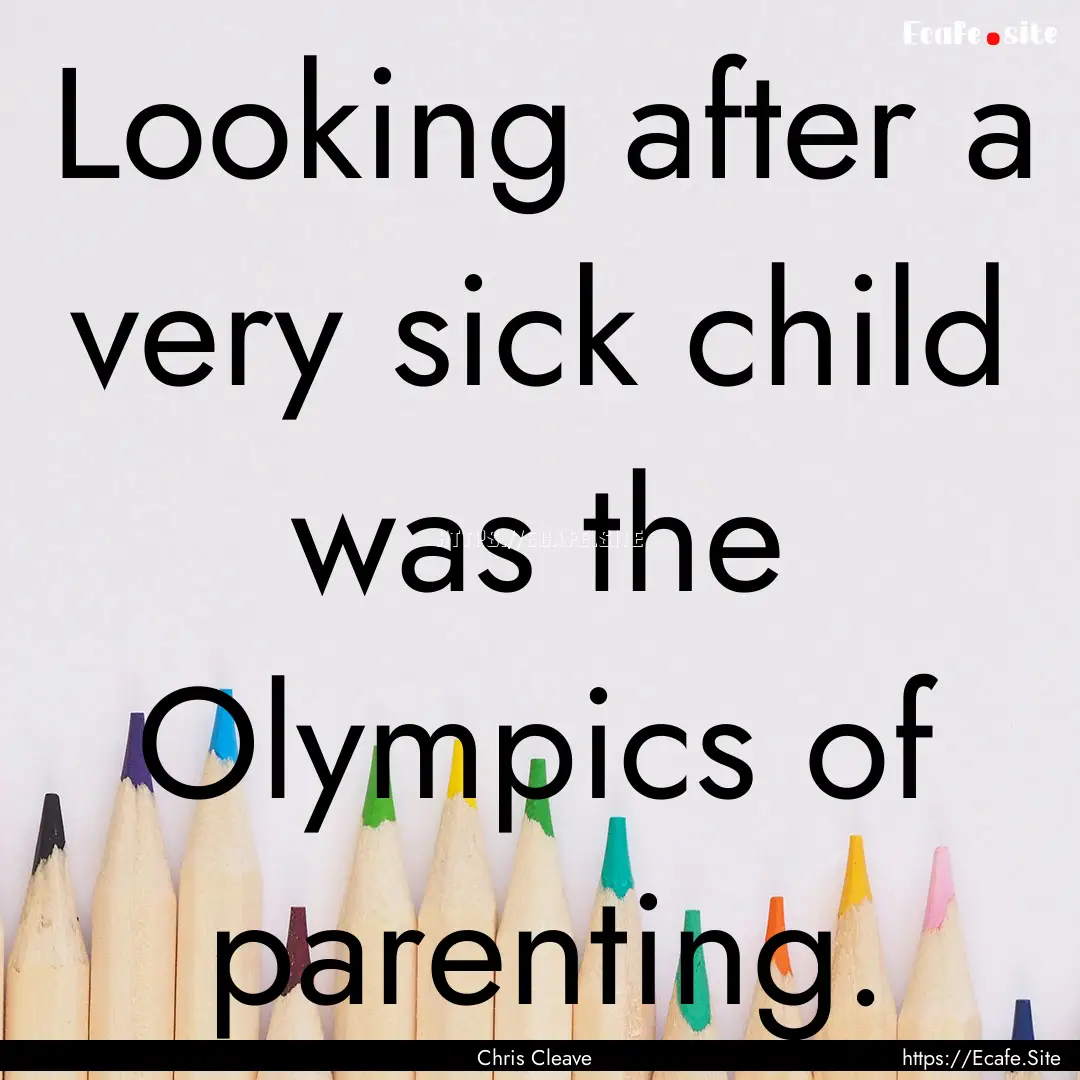 Looking after a very sick child was the Olympics.... : Quote by Chris Cleave