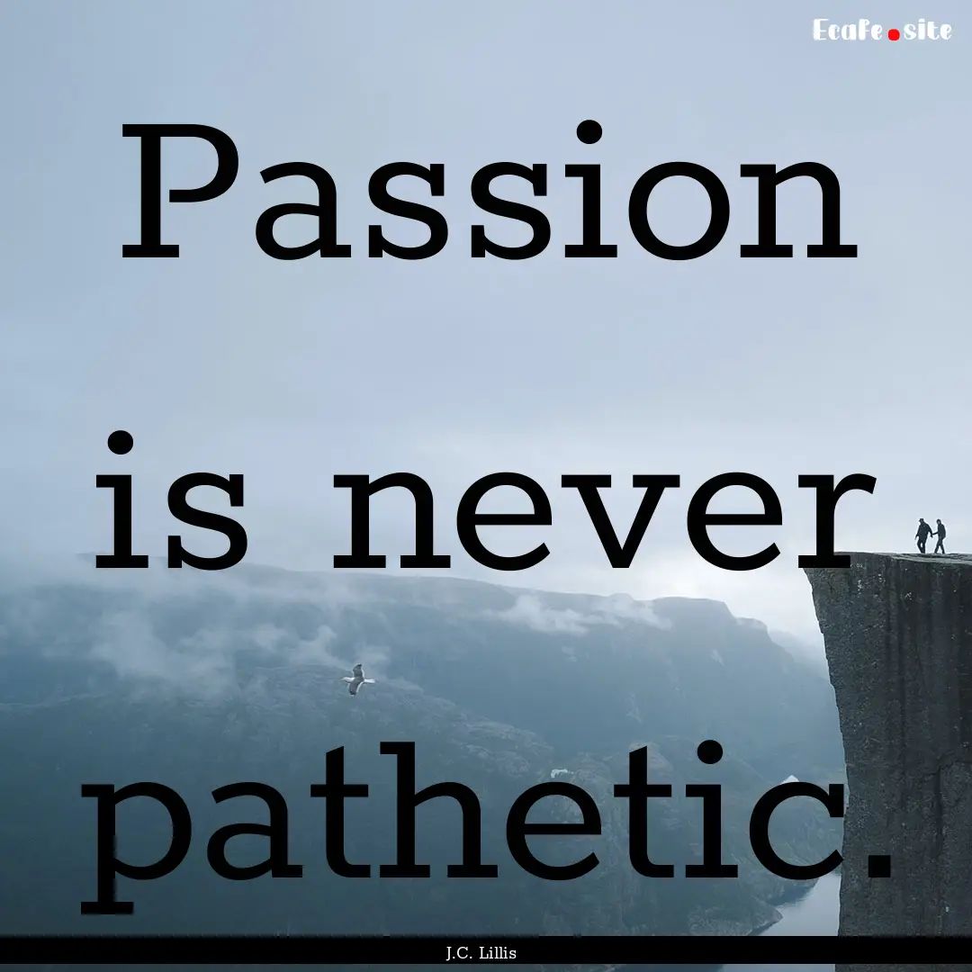 Passion is never pathetic. : Quote by J.C. Lillis