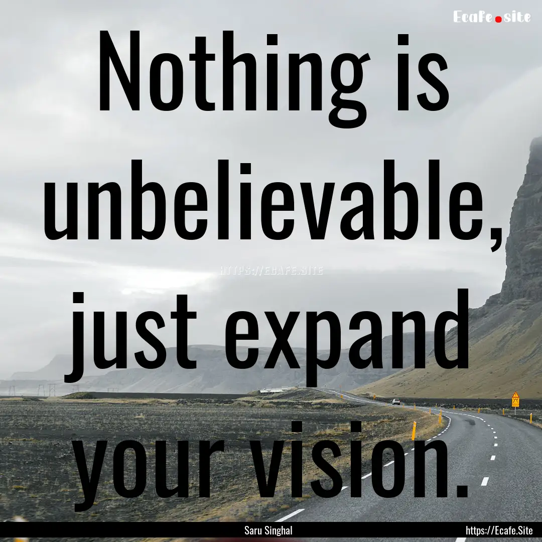 Nothing is unbelievable, just expand your.... : Quote by Saru Singhal