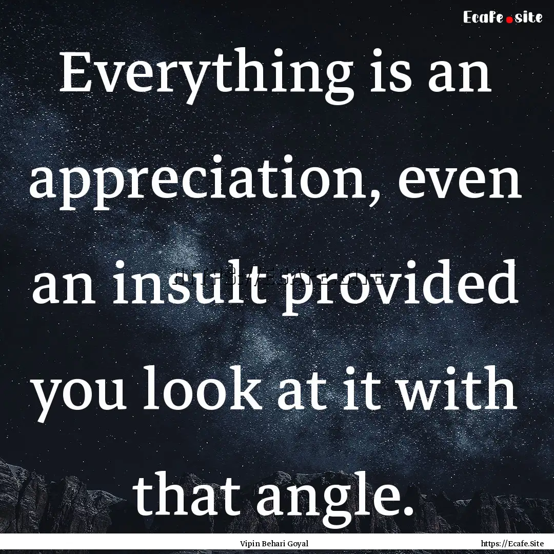 Everything is an appreciation, even an insult.... : Quote by Vipin Behari Goyal