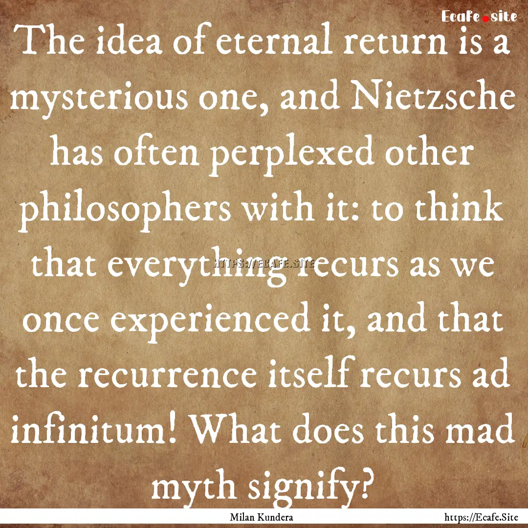 The idea of eternal return is a mysterious.... : Quote by Milan Kundera