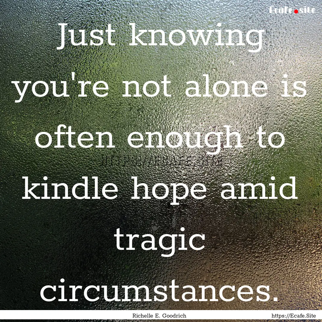 Just knowing you're not alone is often enough.... : Quote by Richelle E. Goodrich