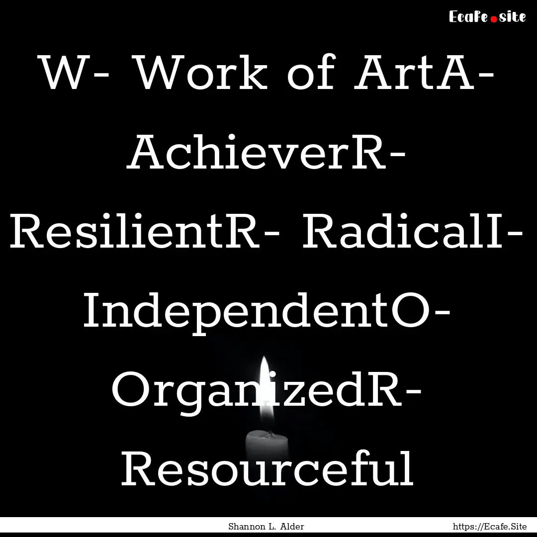 W- Work of ArtA- AchieverR- ResilientR- RadicalI-.... : Quote by Shannon L. Alder