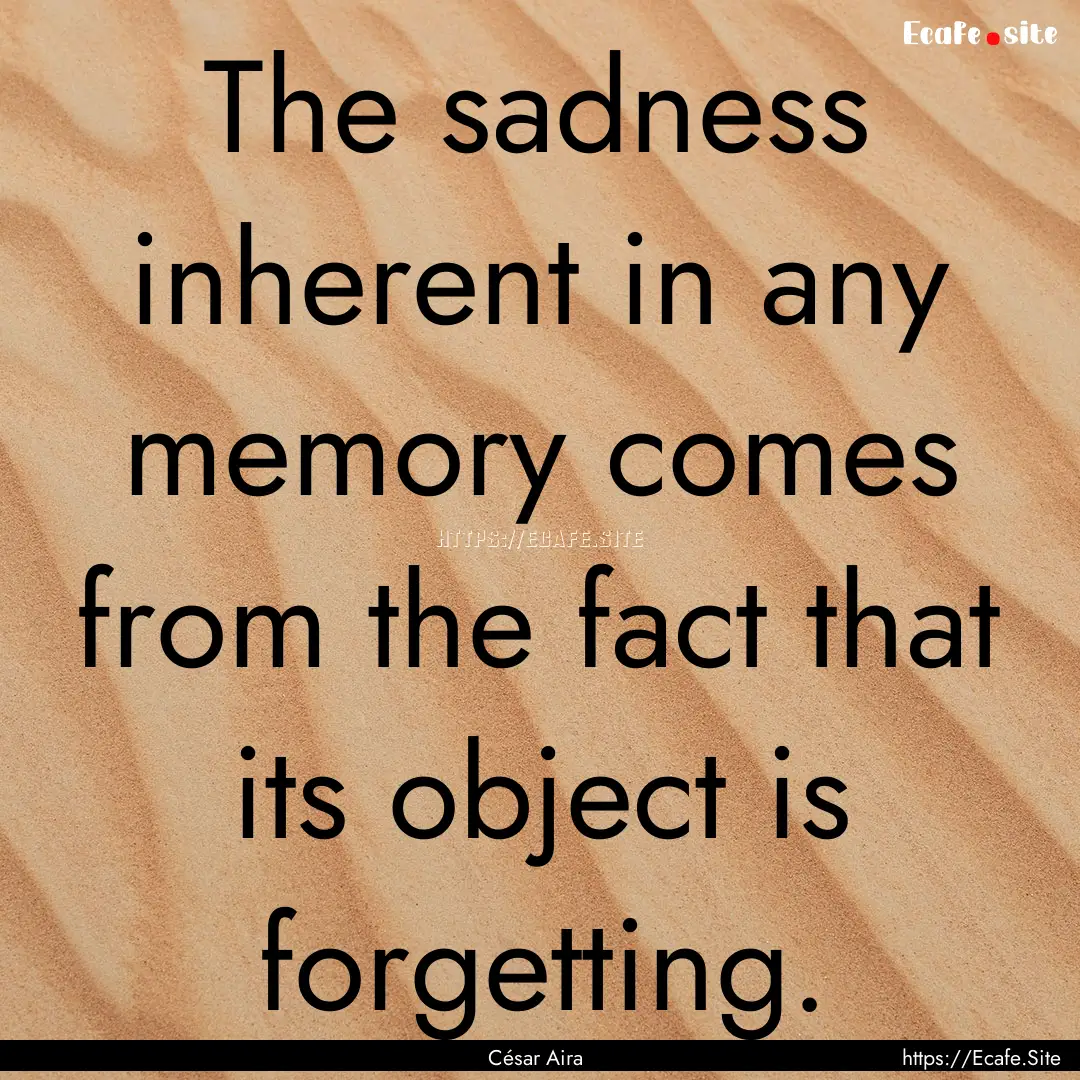 The sadness inherent in any memory comes.... : Quote by César Aira