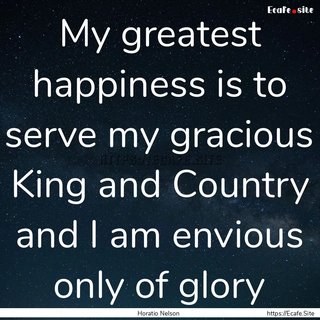 My greatest happiness is to serve my gracious.... : Quote by Horatio Nelson