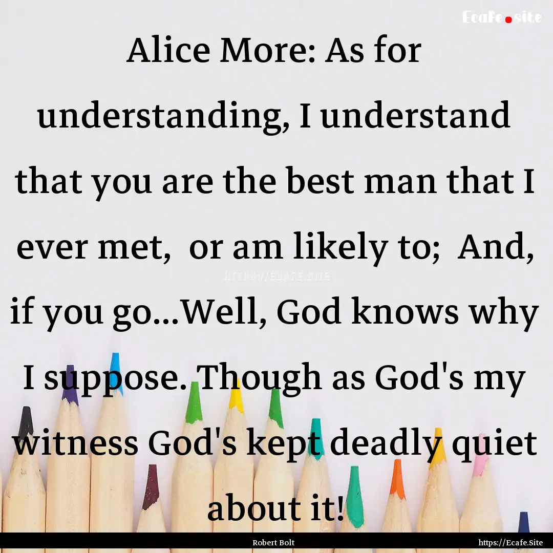 Alice More: As for understanding, I understand.... : Quote by Robert Bolt