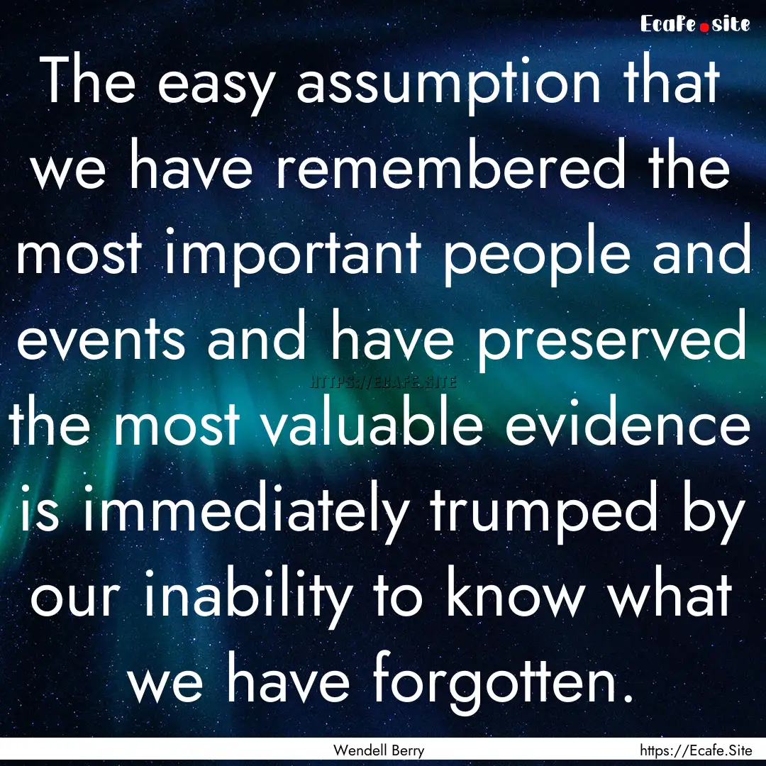 The easy assumption that we have remembered.... : Quote by Wendell Berry