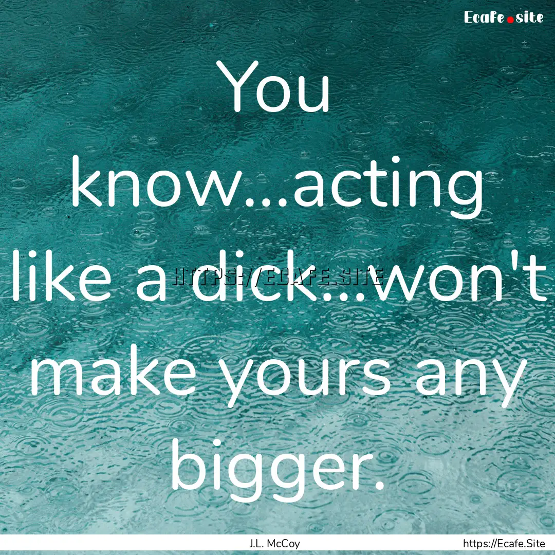 You know...acting like a dick...won't make.... : Quote by J.L. McCoy