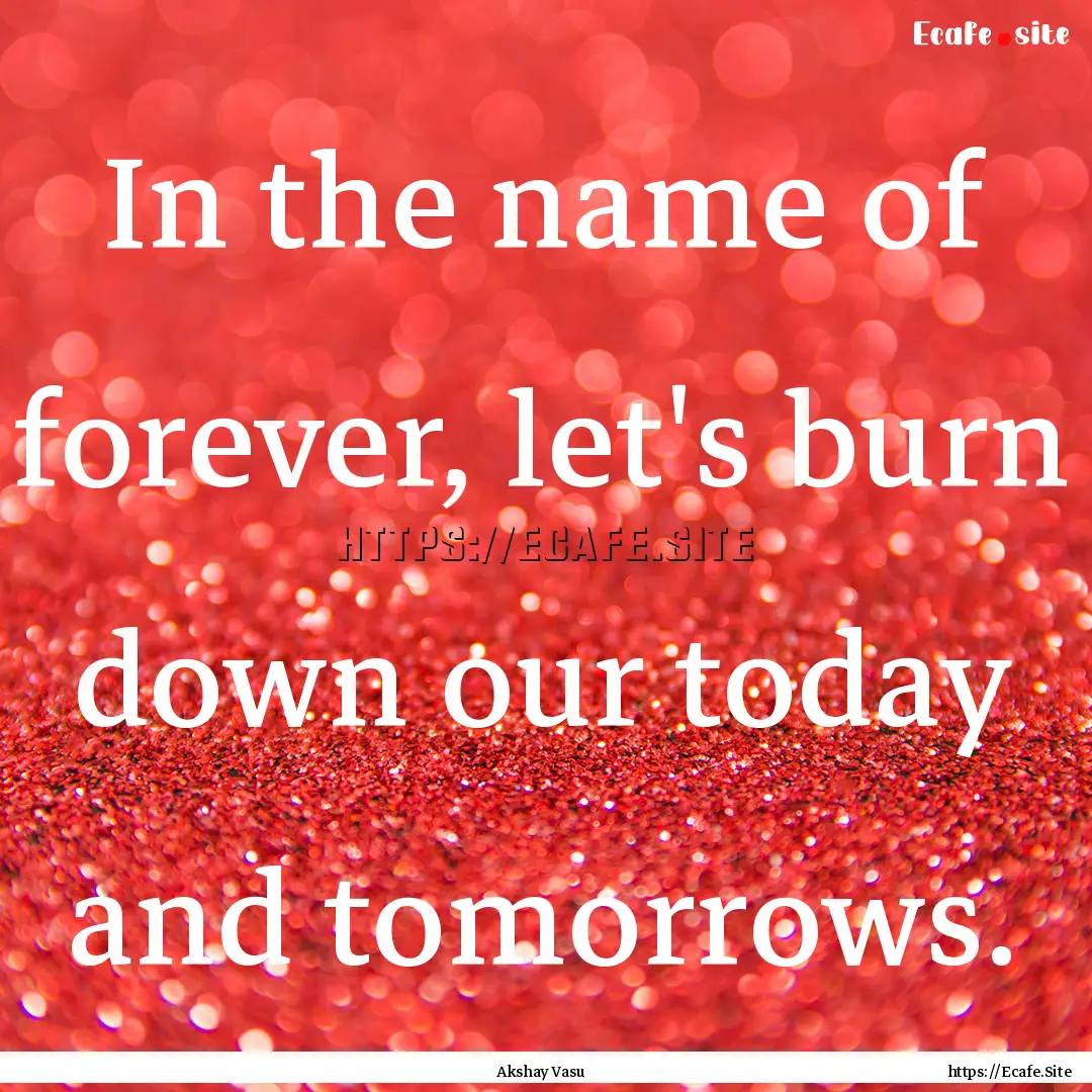 In the name of forever, let's burn down our.... : Quote by Akshay Vasu