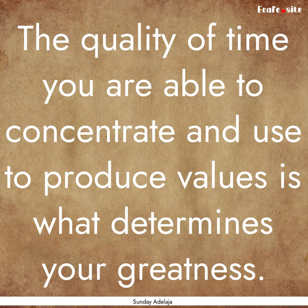 The quality of time you are able to concentrate.... : Quote by Sunday Adelaja