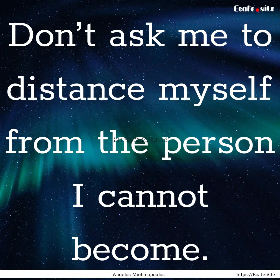 Don’t ask me to distance myself from the.... : Quote by Angelos Michalopoulos