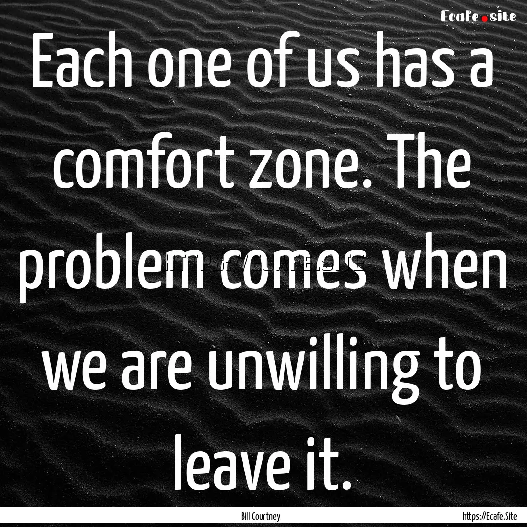 Each one of us has a comfort zone. The problem.... : Quote by Bill Courtney