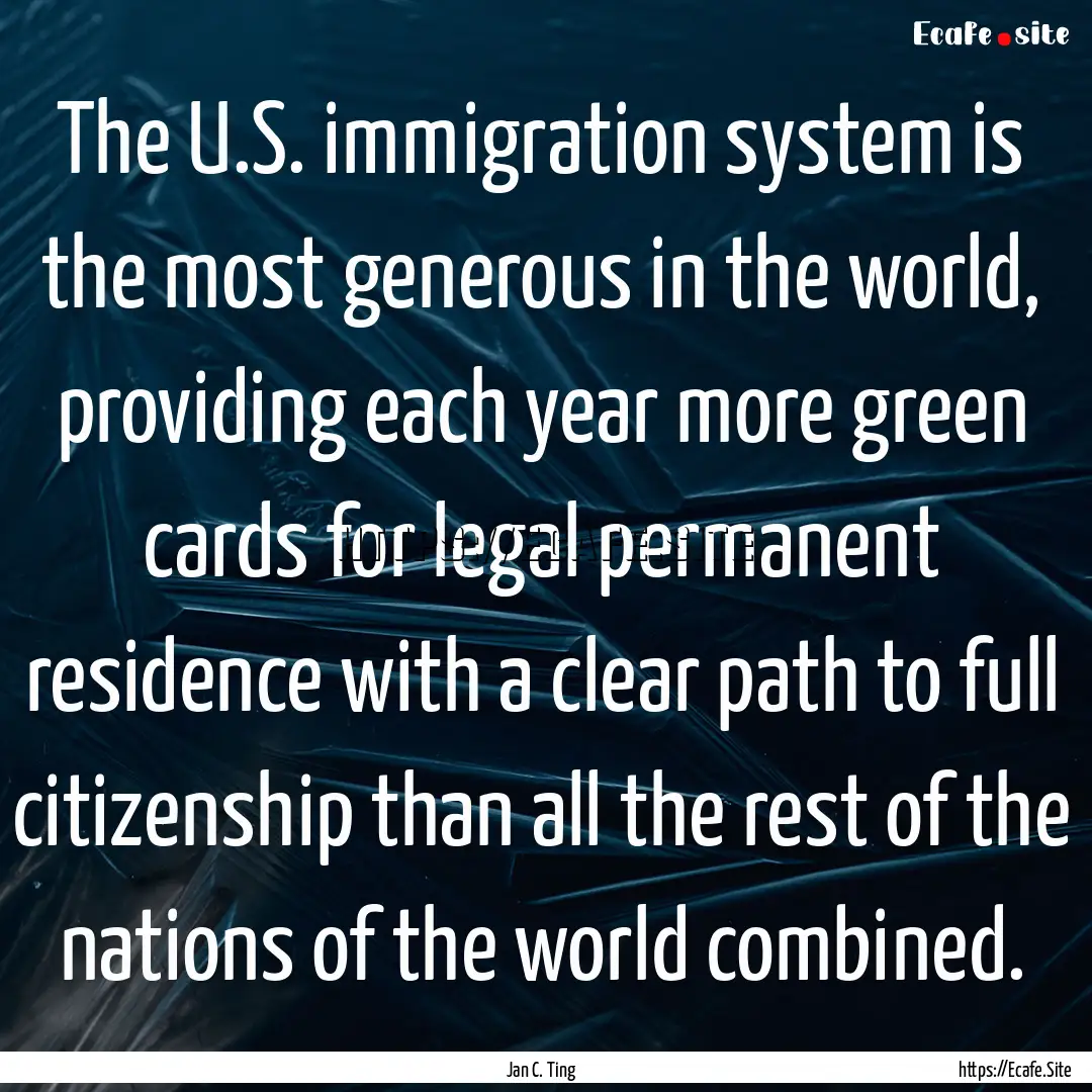 The U.S. immigration system is the most generous.... : Quote by Jan C. Ting