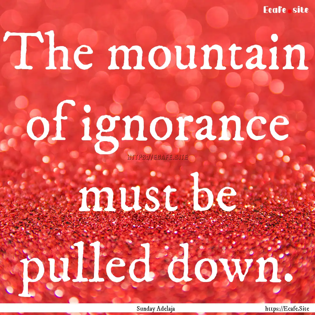 The mountain of ignorance must be pulled.... : Quote by Sunday Adelaja