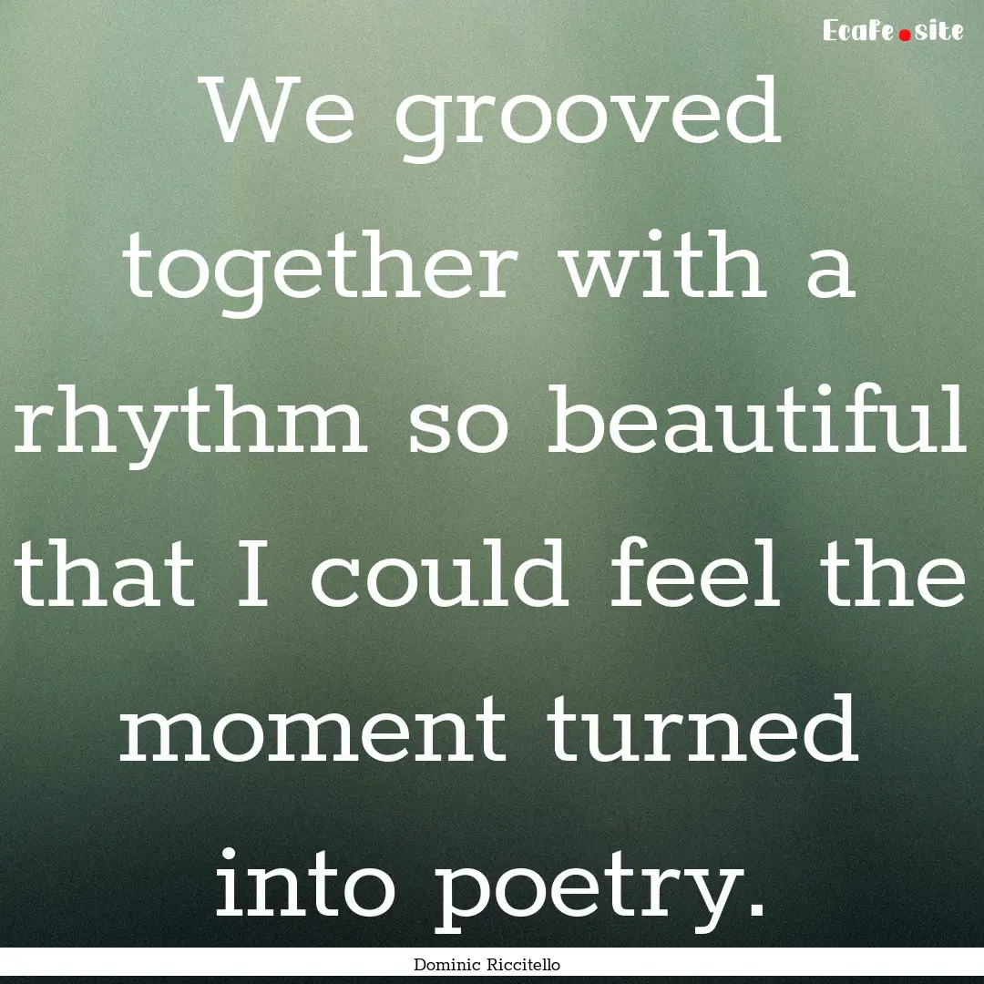 We grooved together with a rhythm so beautiful.... : Quote by Dominic Riccitello