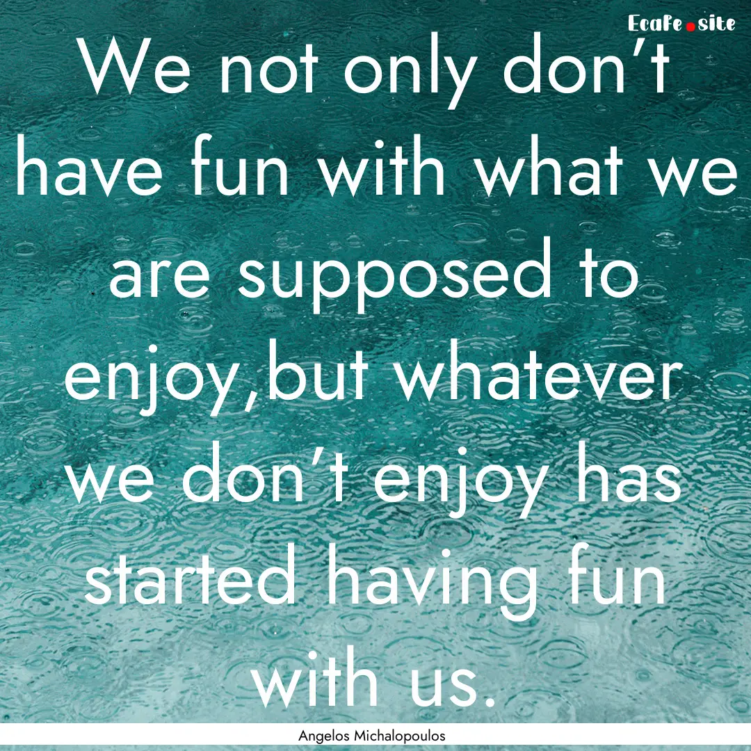 We not only don’t have fun with what we.... : Quote by Angelos Michalopoulos