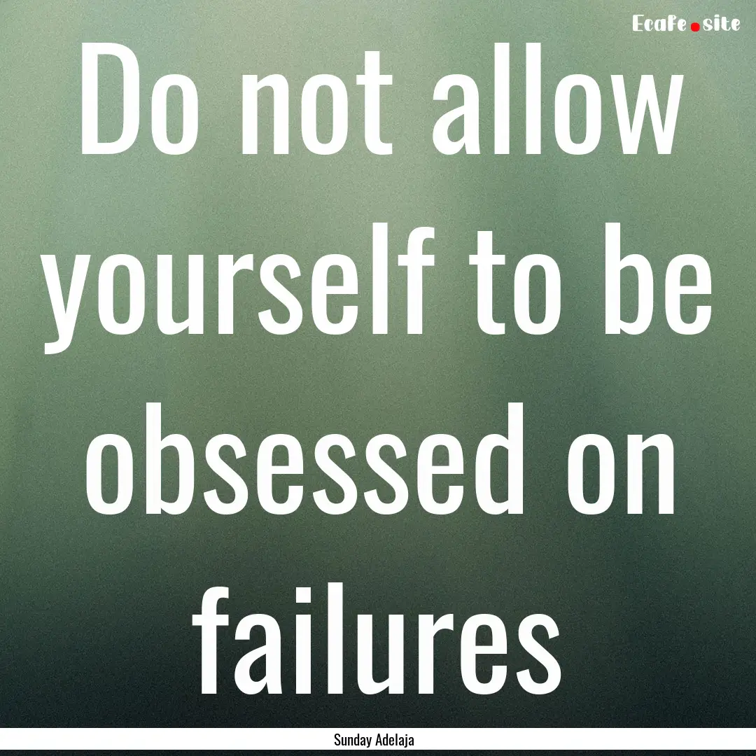 Do not allow yourself to be obsessed on failures.... : Quote by Sunday Adelaja