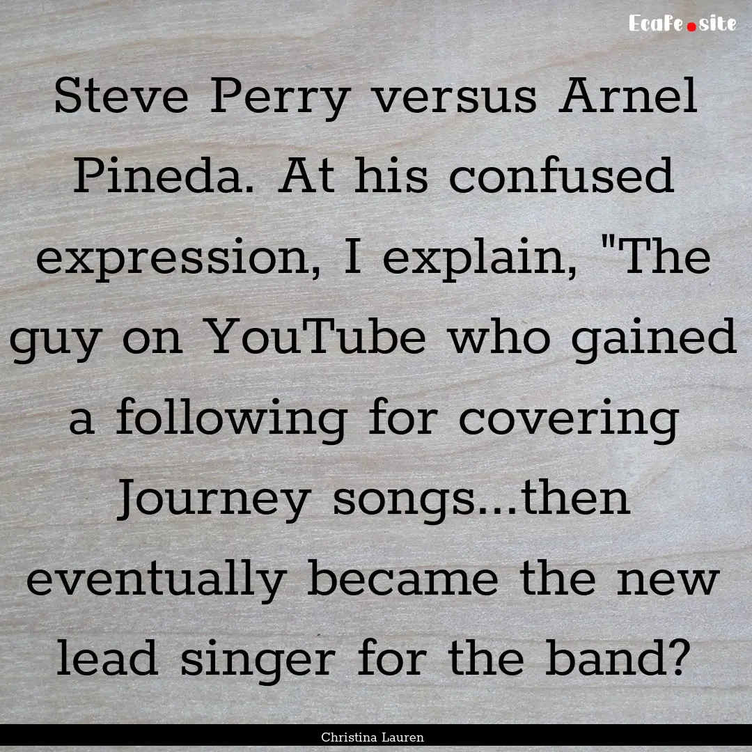 Steve Perry versus Arnel Pineda. At his confused.... : Quote by Christina Lauren