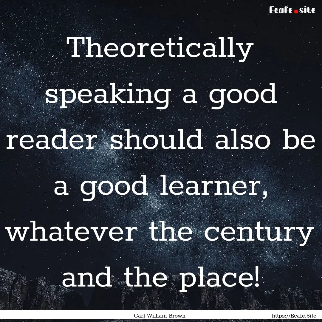 Theoretically speaking a good reader should.... : Quote by Carl William Brown