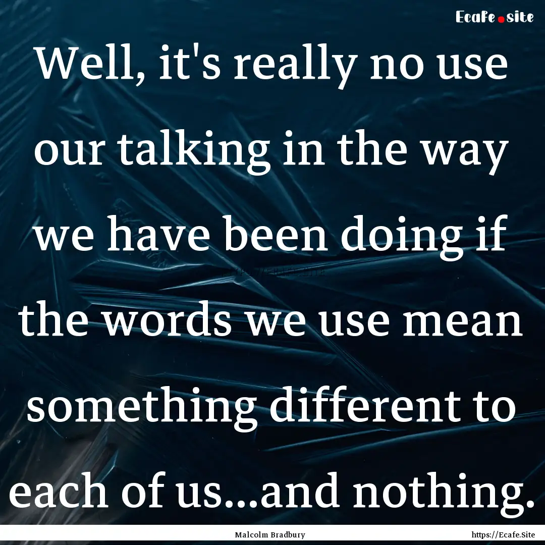 Well, it's really no use our talking in the.... : Quote by Malcolm Bradbury