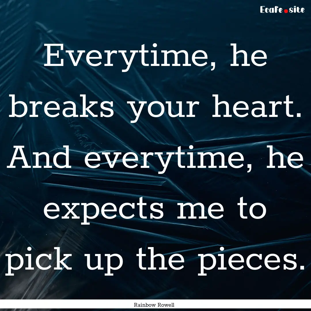 Everytime, he breaks your heart. And everytime,.... : Quote by Rainbow Rowell