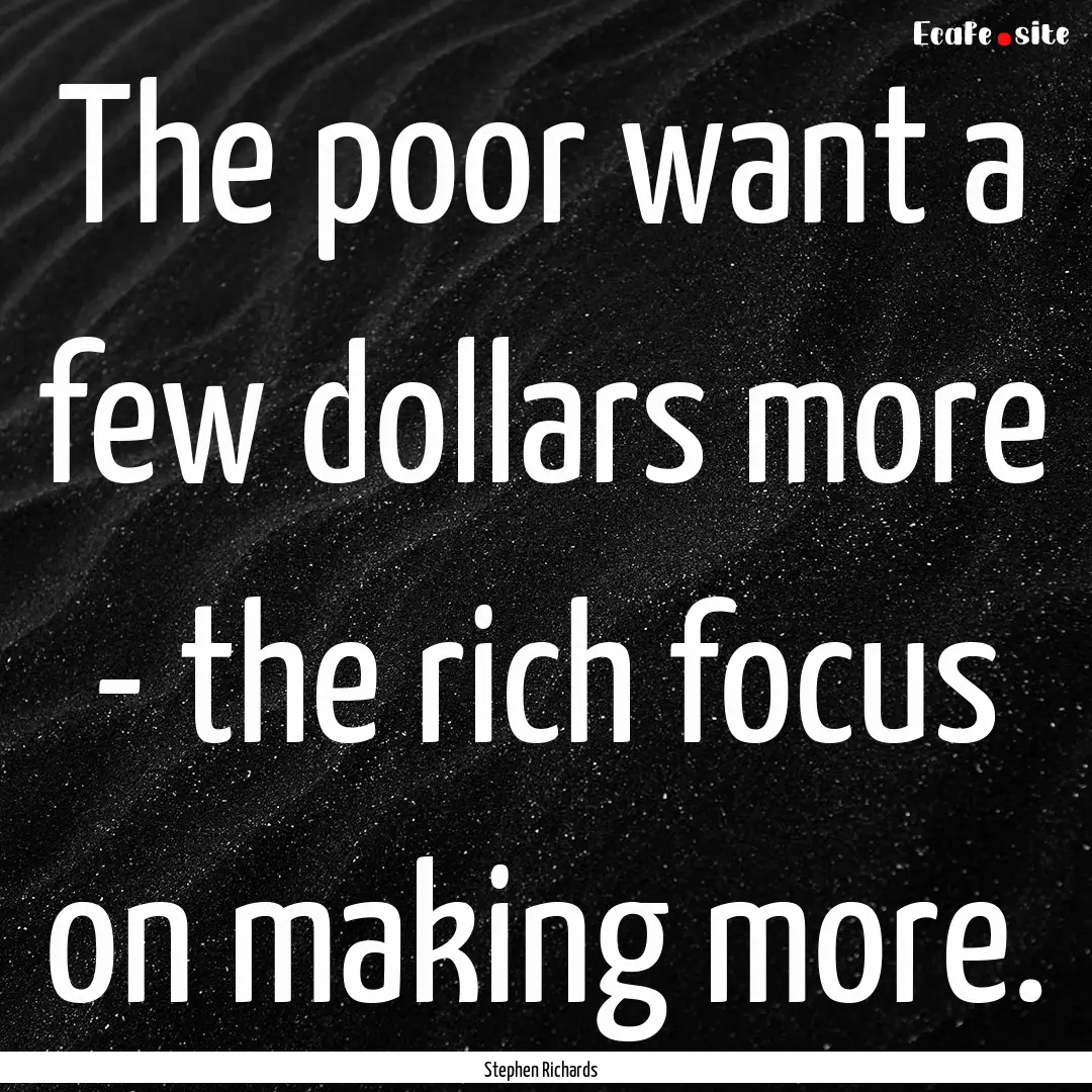 The poor want a few dollars more - the rich.... : Quote by Stephen Richards