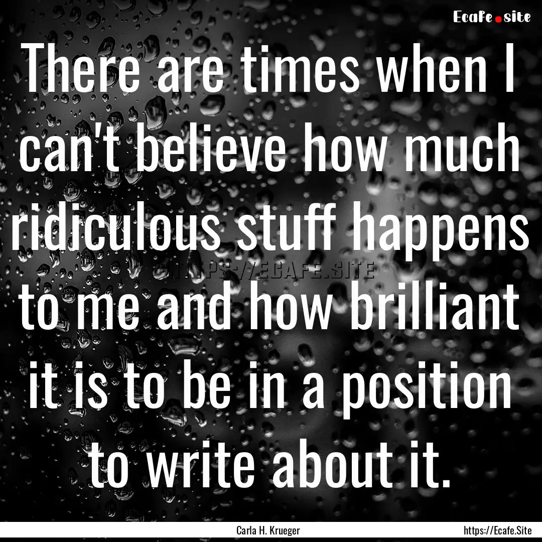 There are times when I can't believe how.... : Quote by Carla H. Krueger