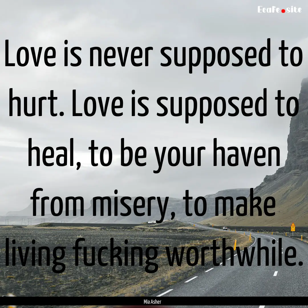 Love is never supposed to hurt. Love is supposed.... : Quote by Mia Asher