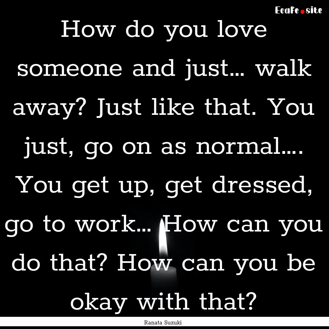 How do you love someone and just… walk.... : Quote by Ranata Suzuki