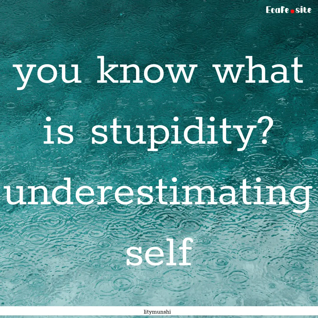 you know what is stupidity? underestimating.... : Quote by litymunshi