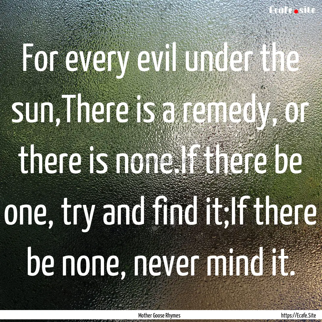 For every evil under the sun,There is a remedy,.... : Quote by Mother Goose Rhymes