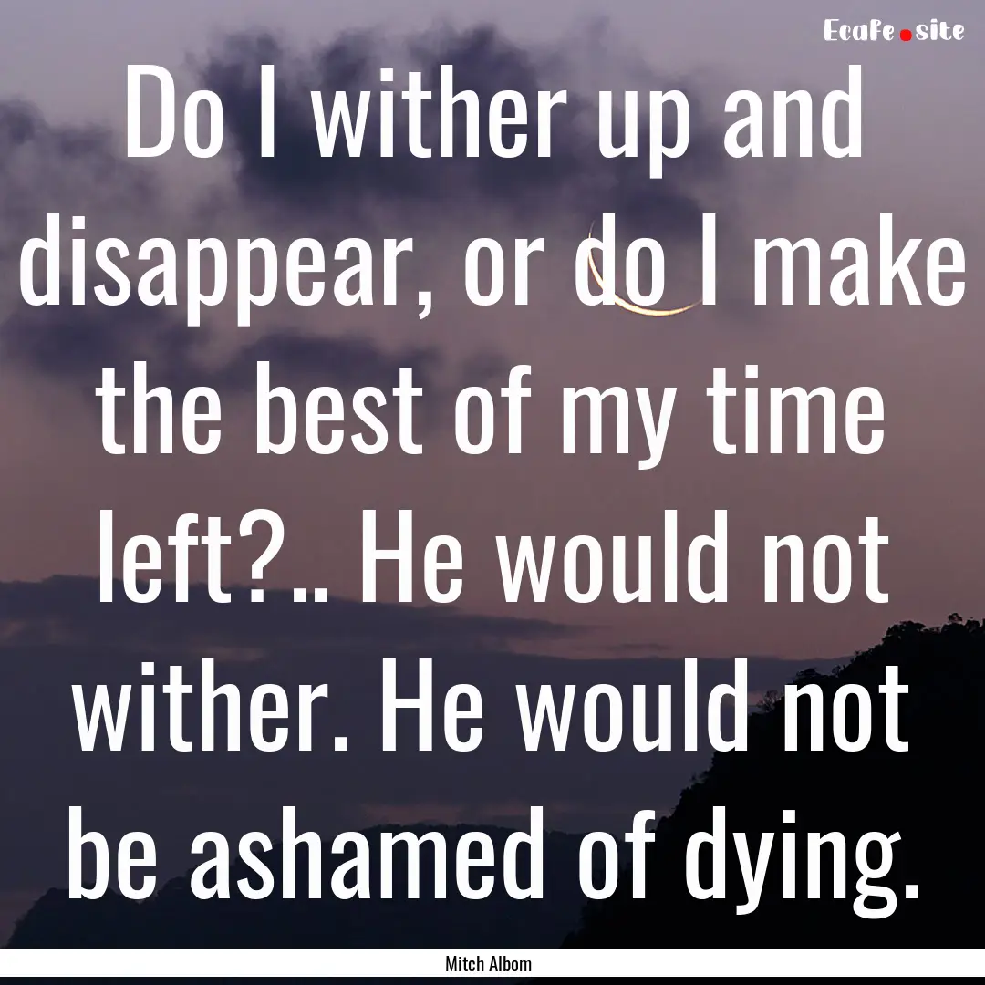 Do I wither up and disappear, or do I make.... : Quote by Mitch Albom