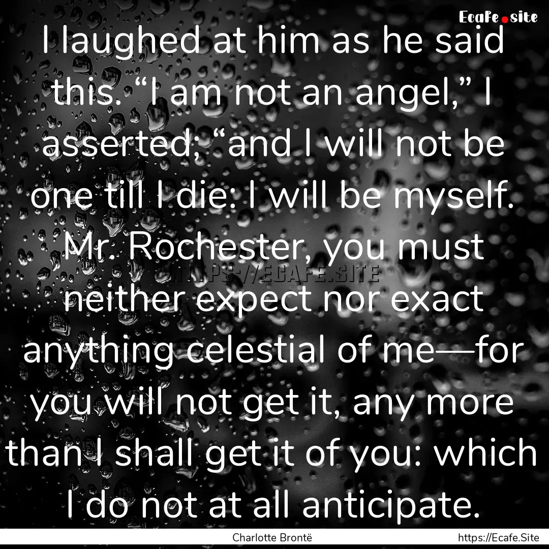 I laughed at him as he said this. “I am.... : Quote by Charlotte Brontë