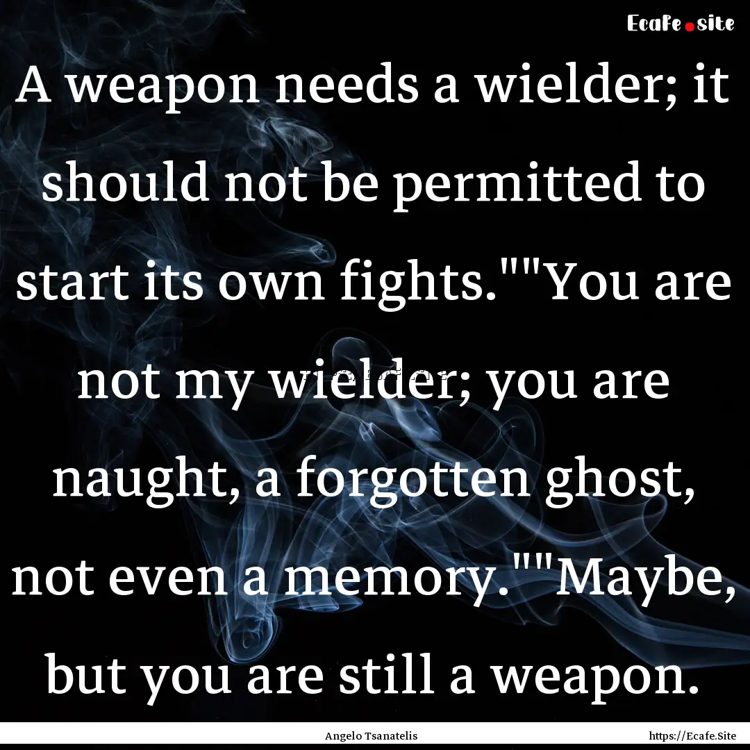 A weapon needs a wielder; it should not be.... : Quote by Angelo Tsanatelis