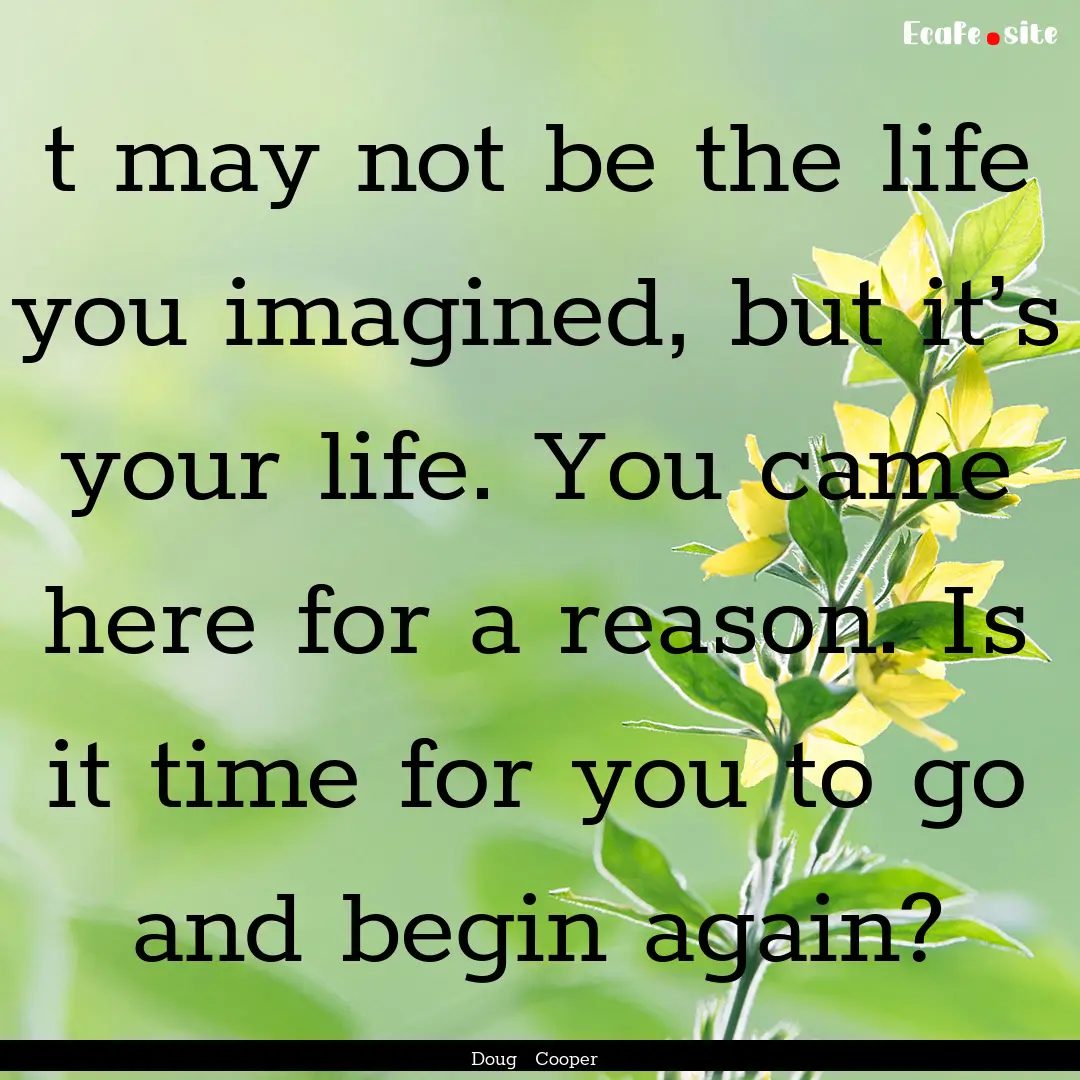 t may not be the life you imagined, but it’s.... : Quote by Doug Cooper