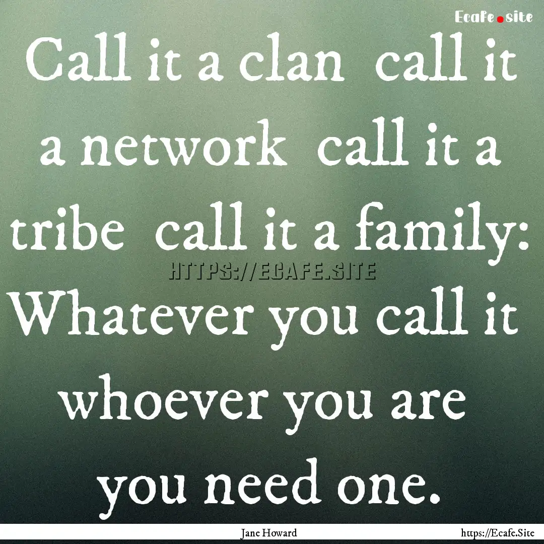 Call it a clan call it a network call it.... : Quote by Jane Howard