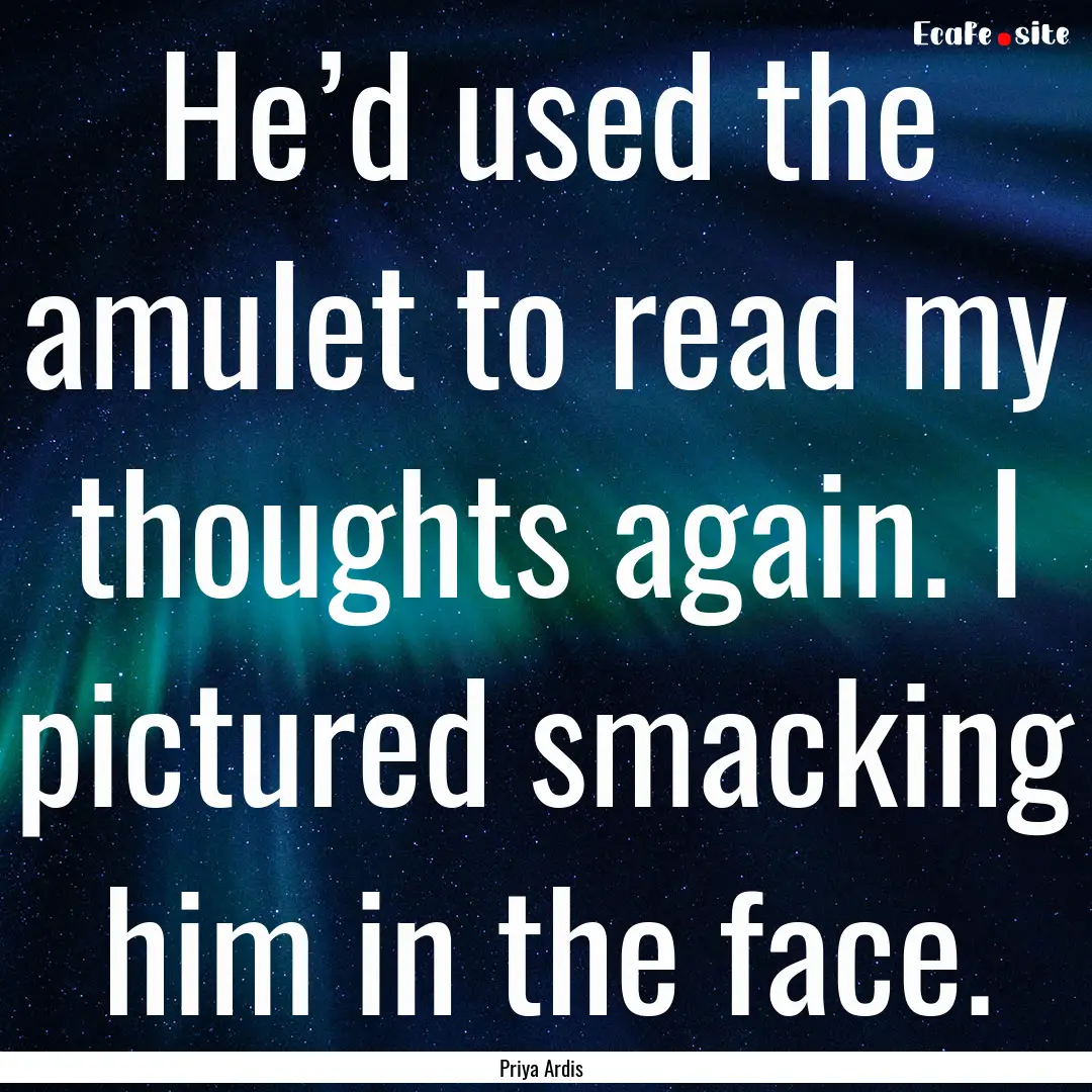 He’d used the amulet to read my thoughts.... : Quote by Priya Ardis