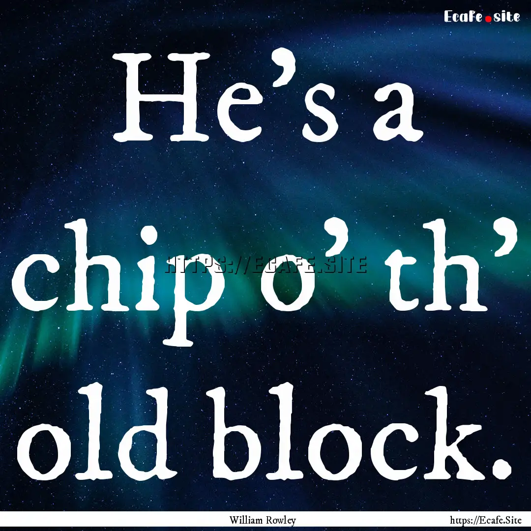 He's a chip o' th' old block. : Quote by William Rowley