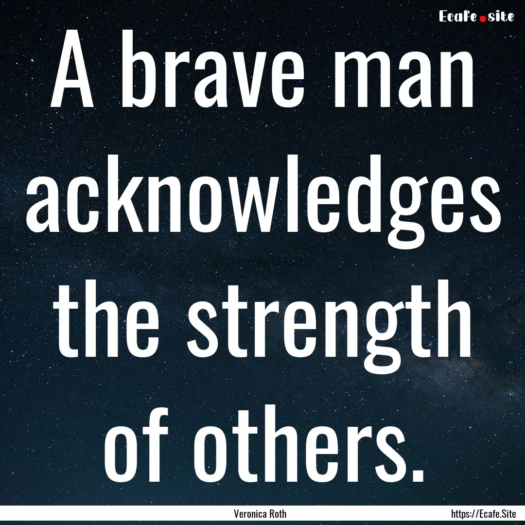 A brave man acknowledges the strength of.... : Quote by Veronica Roth