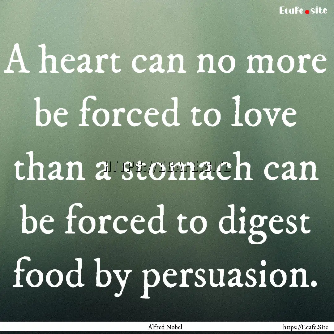 A heart can no more be forced to love than.... : Quote by Alfred Nobel