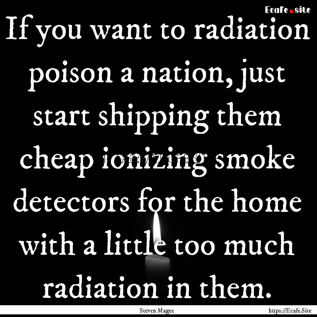 If you want to radiation poison a nation,.... : Quote by Steven Magee