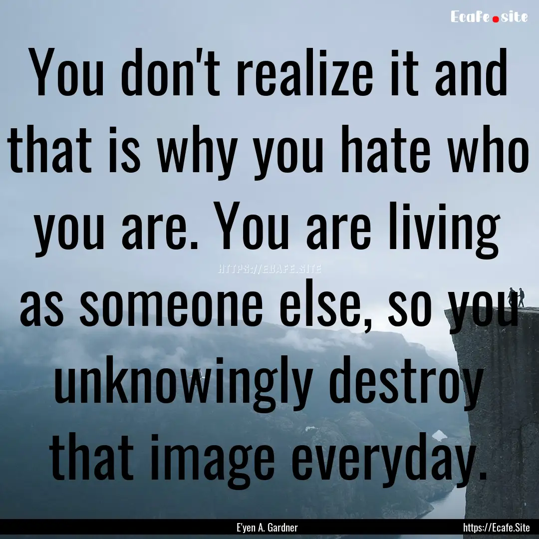 You don't realize it and that is why you.... : Quote by E'yen A. Gardner