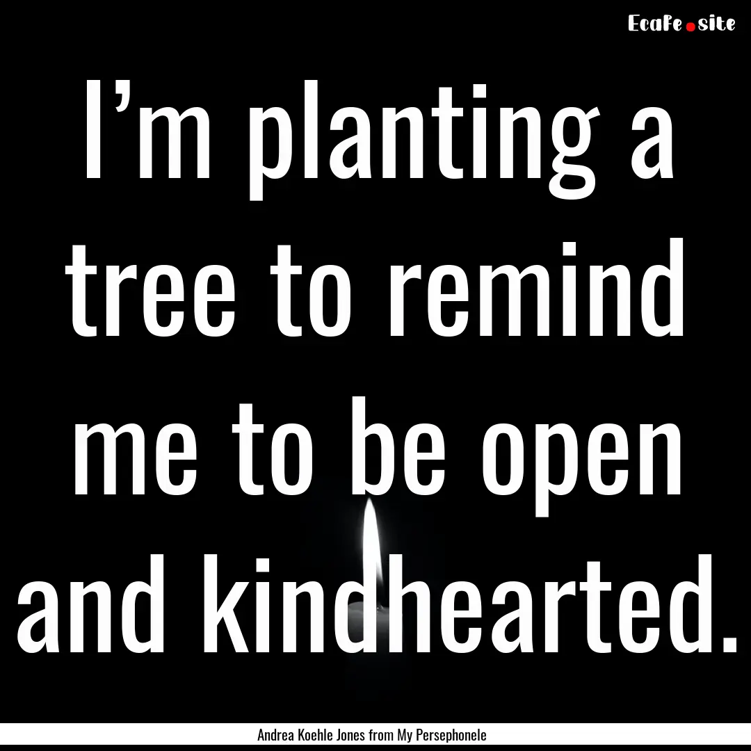 I’m planting a tree to remind me to be.... : Quote by Andrea Koehle Jones from My Persephonele