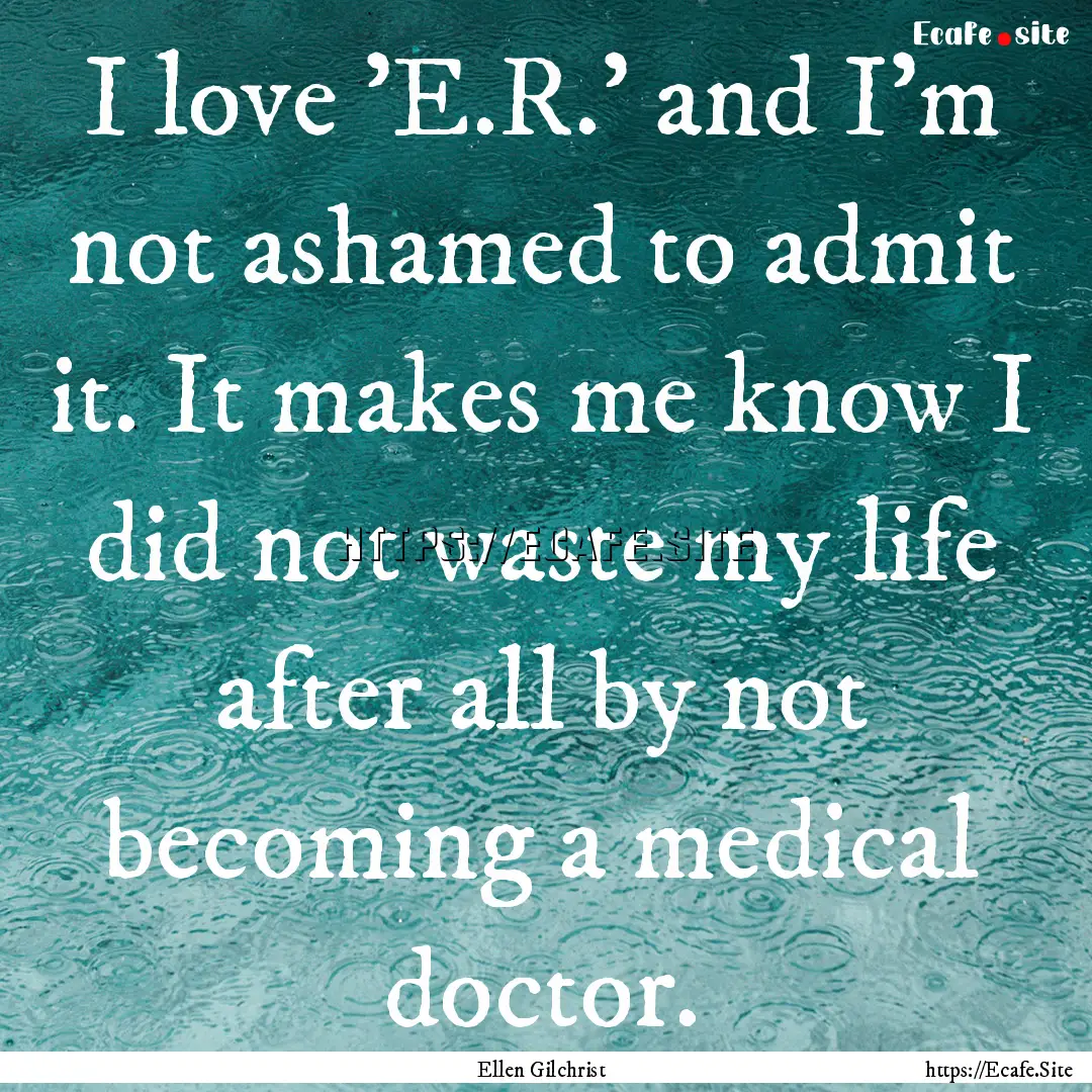 I love 'E.R.' and I'm not ashamed to admit.... : Quote by Ellen Gilchrist