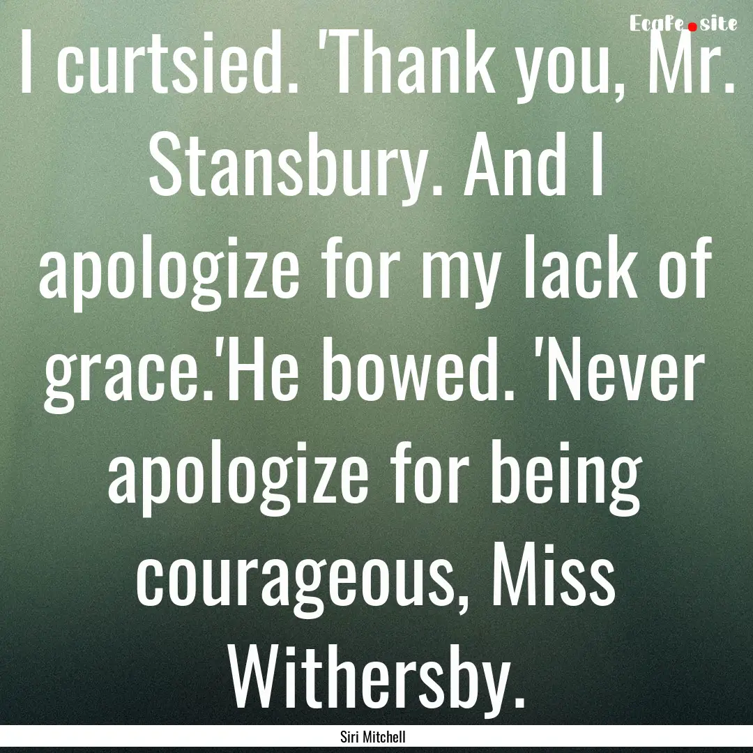 I curtsied. 'Thank you, Mr. Stansbury. And.... : Quote by Siri Mitchell