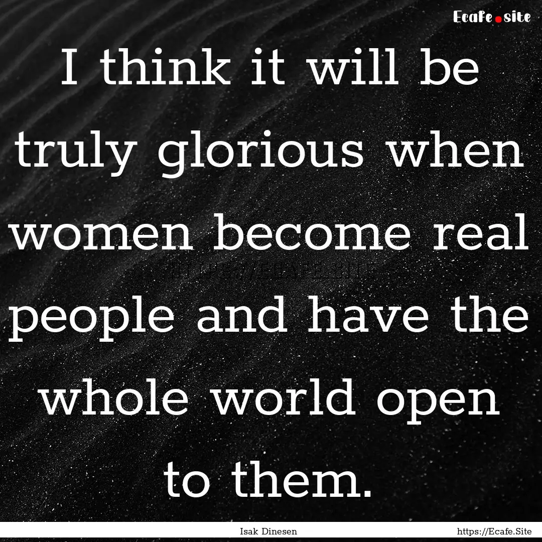 I think it will be truly glorious when women.... : Quote by Isak Dinesen