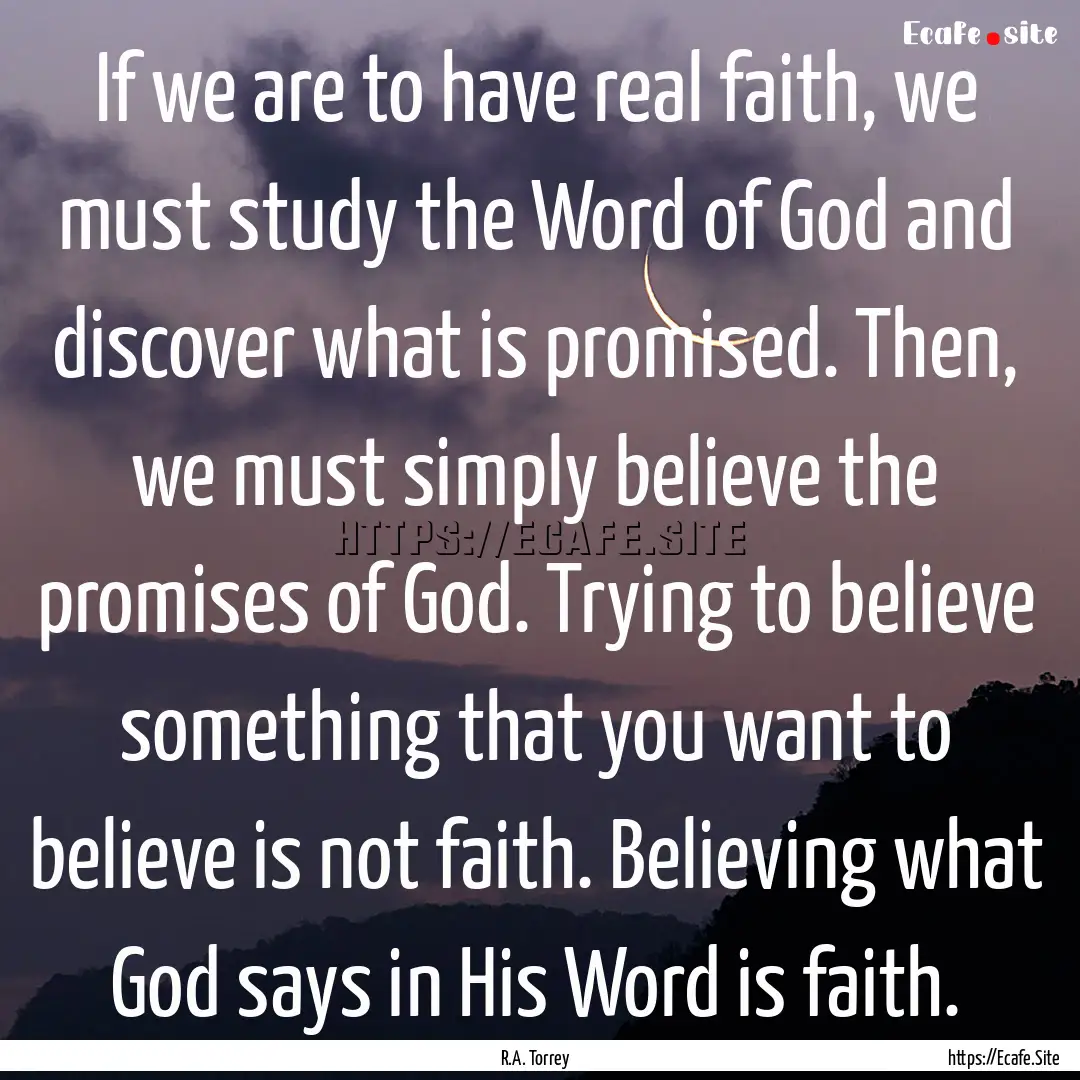 If we are to have real faith, we must study.... : Quote by R.A. Torrey