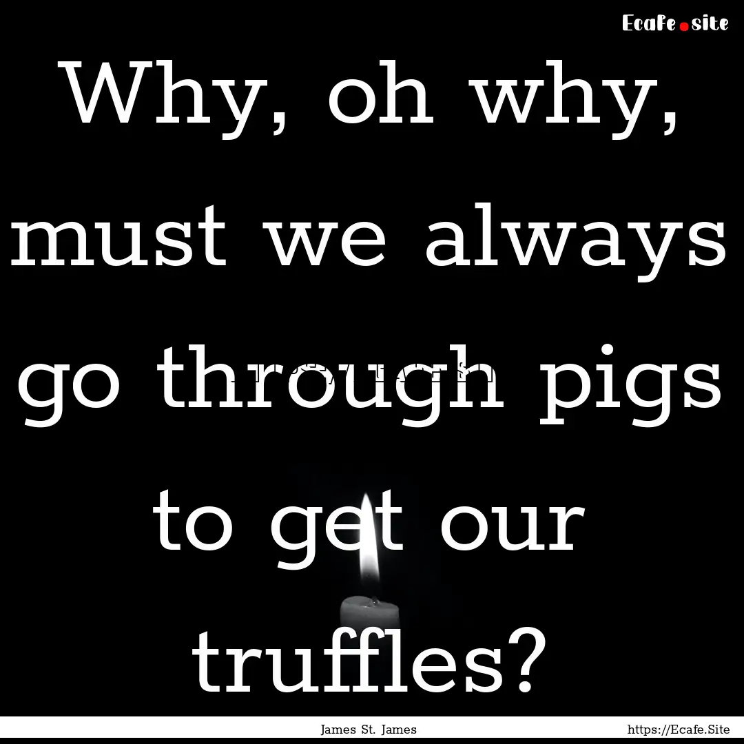 Why, oh why, must we always go through pigs.... : Quote by James St. James