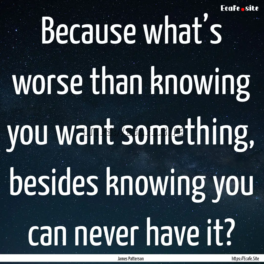 Because what’s worse than knowing you want.... : Quote by James Patterson