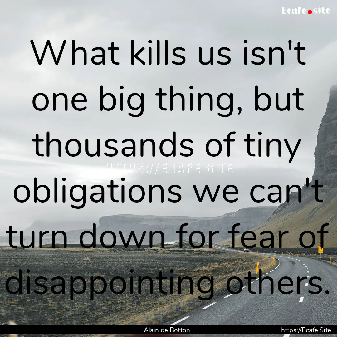 What kills us isn't one big thing, but thousands.... : Quote by Alain de Botton